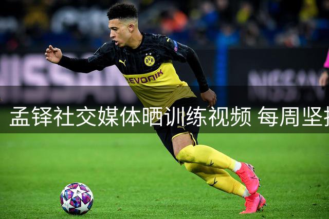 孟铎社交媒体晒训练视频 每周坚持三到四次高强度训练