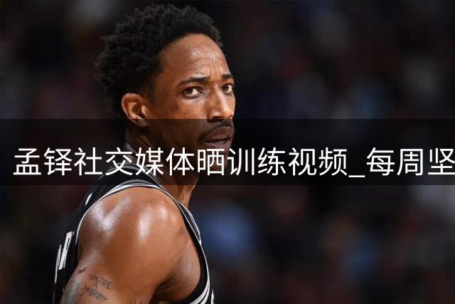 孟铎社交媒体晒训练视频 每周坚持三到四次高强度训练