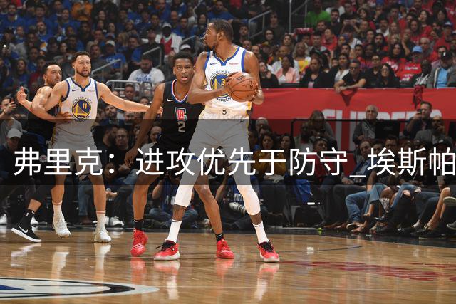 弗里克：进攻优先于防守 埃斯帕特左路表现亮眼