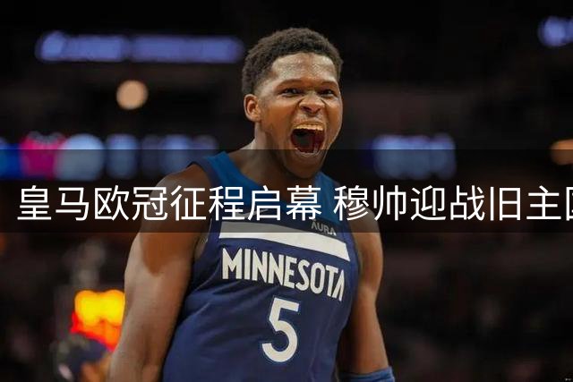皇马欧冠征程启幕 穆帅迎战旧主国米成焦点