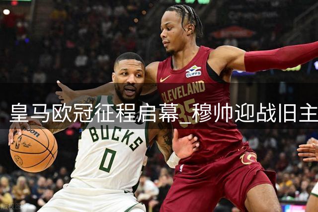 皇马欧冠征程启幕 穆帅迎战旧主国米成焦点