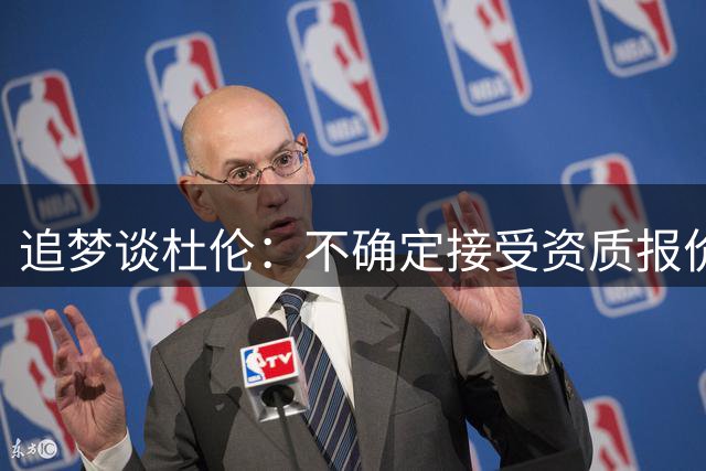 追梦谈杜伦：不确定接受资质报价是个好选择 相信他会回到活塞