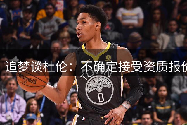 追梦谈杜伦：不确定接受资质报价是个好选择 相信他会回到活塞